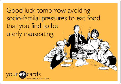 Good luck tomorrow avoiding socio-familal pressures to eat food that you find to be
uterly nauseating.