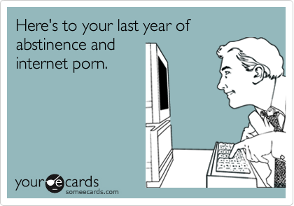 Here's to your last year of abstinence and
internet porn.
