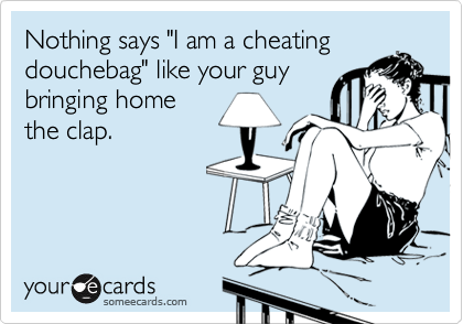 Nothing says "I am a cheatingdouchebag" like your guybringing homethe clap.