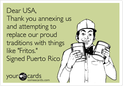 Dear USA,
Thank you annexing us
and attempting to
replace our proud
traditions with things
like "Fritos." 
Signed Puerto Rico