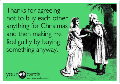 Thanks for agreeing 
not to buy each other 
anything for Christmas 
and then making me
feel guilty by buying
something anyway.
