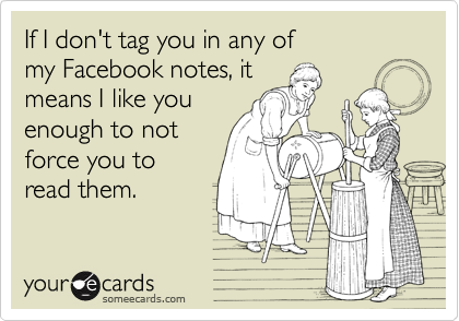 If I don't tag you in any of 
my Facebook notes, it 
means I like you 
enough to not 
force you to
read them.