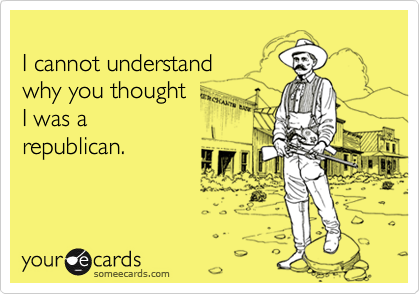 I cannot understandwhy you thought I was a republican.