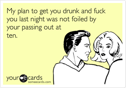 My plan to get you drunk and fuck you last night was not foiled by your passing out atten.