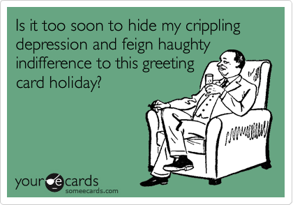 Is it too soon to hide my crippling depression and feign haughty
indifference to this greeting
card holiday?
