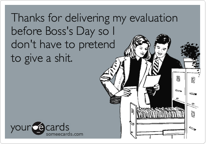 Thanks for delivering my evaluation before Boss's Day so I
don't have to pretend
to give a shit.