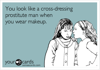 You look like a cross-dressing prostitute man when
you wear makeup.