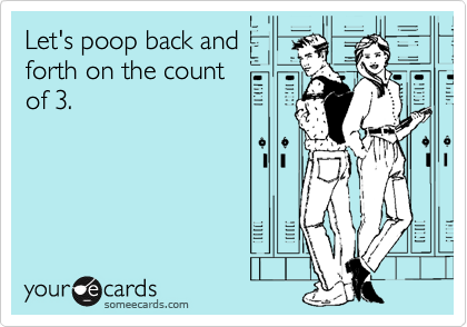 Let's poop back and
forth on the count 
of 3. 
