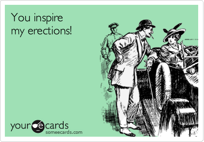 You inspire 
my erections!