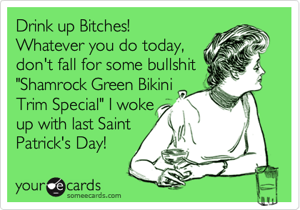 Drink up Bitches!
Whatever you do today,
don't fall for some bullshit
"Shamrock Green Bikini
Trim Special" I woke
up with last Saint
Patrick's Day!