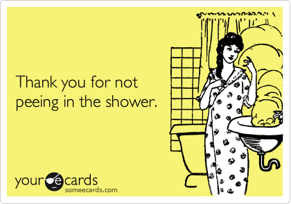 


Thank you for not 
peeing in the shower.