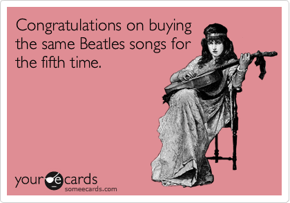 Congratulations on buying
the same Beatles songs for
the fifth time.