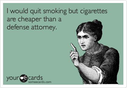 I would quit smoking but cigarettes are cheaper than a
defense attorney.