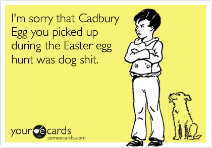 I'm sorry that Cadbury
Egg you picked up
during the Easter egg
hunt was dog shit.