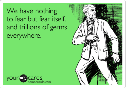We have nothing
to fear but fear itself,
and trillions of germs
everywhere.
