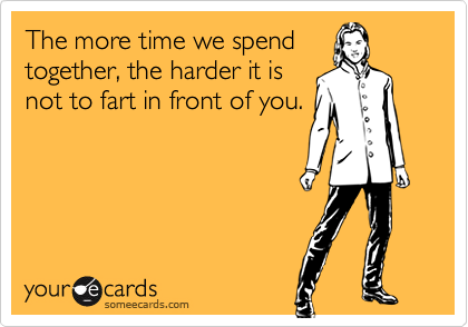 The more time we spendtogether, the harder it isnot to fart in front of you.