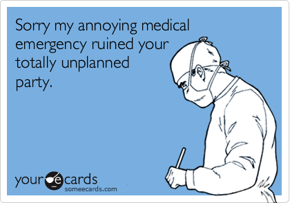Sorry my annoying medical emergency ruined your
totally unplanned
party.