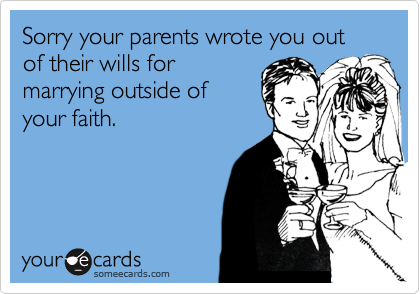Sorry your parents wrote you out of their wills for
marrying outside of
your faith.