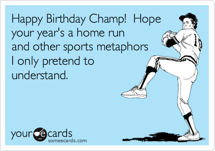 Happy Birthday Champ! Hope your year's a home run and other sports metaphors I only pretend to understand. | Thinking Of You Ecard Happy Birthday Champ! Hope your year's a home run and other sports metaphors I only pretend to understand. | Thinking Of You Ecard