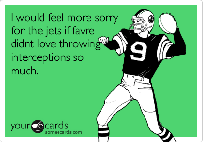 I would feel more sorryfor the jets if favredidnt love throwinginterceptions somuch.