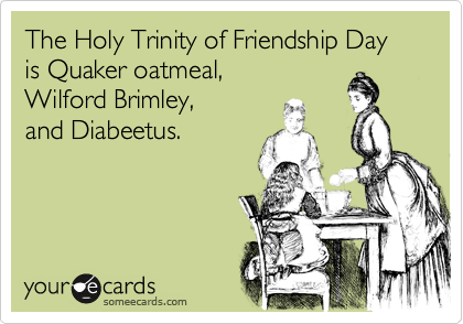 The Holy Trinity of Friendship Day is Quaker oatmeal,
Wilford Brimley, 
and Diabeetus.
