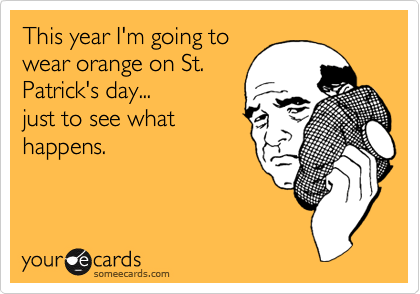 This year I'm going to
wear orange on St.
Patrick's day...
just to see what
happens.