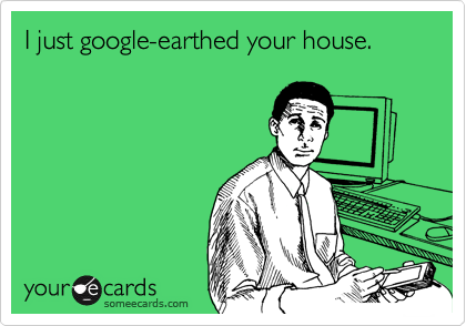 I just google-earthed your house.