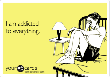 

I am addicted 
to everything.