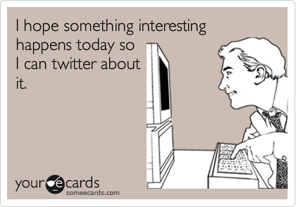 I hope something interesting happens today soI can twitter aboutit.