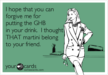 I hope that you can
forgive me for
putting the GHB
in your drink.  I thought
THAT martini belong
to your friend.