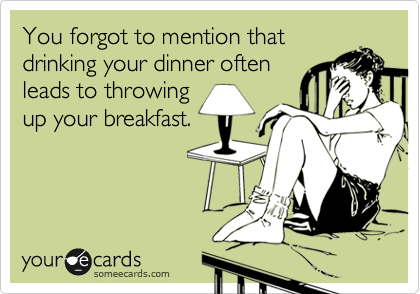 You forgot to mention thatdrinking your dinner oftenleads to throwingup your breakfast.