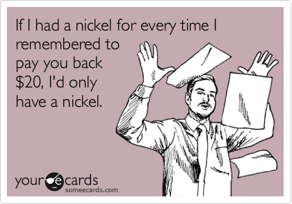 If I had a nickel for every time I remembered topay you back$20, I'd onlyhave a nickel.