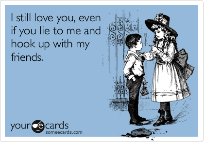 I still love you, even
if you lie to me and
hook up with my
friends.