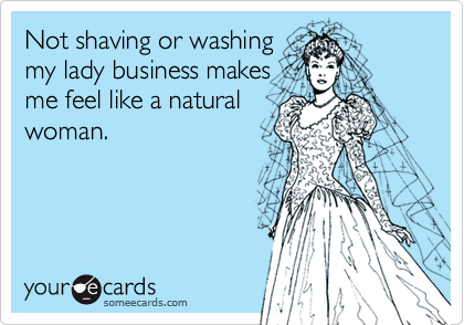 Not shaving or washingmy lady business makesme feel like a naturalwoman.