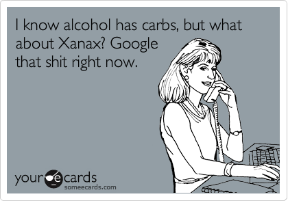 I know alcohol has carbs, but what about Xanax? Google
that shit right now. 