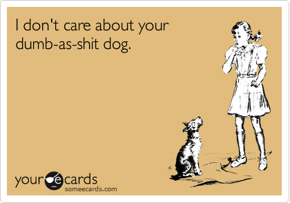 I don't care about your
dumb-as-shit dog.