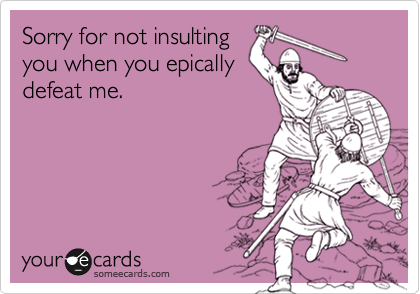 Sorry for not insulting
you when you epically
defeat me.
