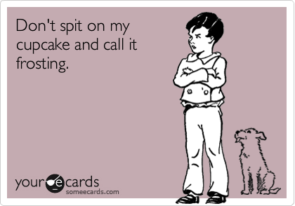 Don't spit on mycupcake and call itfrosting.