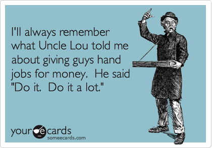 I'll always rememberwhat Uncle Lou told meabout giving guys handjobs for money.  He said"Do it.  Do it a lot."