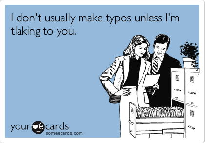 I don't usually make typos unless I'm tlaking to you.