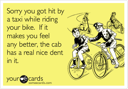 Sorry you got hit by 
a taxi while riding 
your bike.  If it 
makes you feel
any better, the cab
has a real nice dent
in it. 