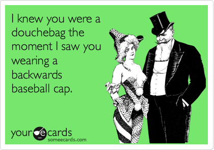 I knew you were adouchebag themoment I saw youwearing abackwardsbaseball cap.