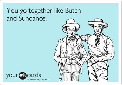 You go together like Butch
and Sundance.