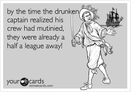 by the time the drunken
captain realized his
crew had mutinied,
they were already a
half a league away!