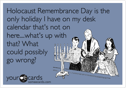 Holocaust Remembrance Day is the only holiday I have on my desk calendar that's not on
here....what's up with
that? What
could possibly
go wrong?