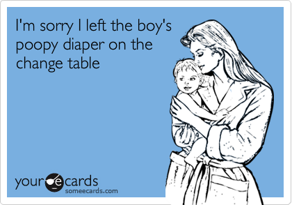 I'm sorry I left the boy's
poopy diaper on the
change table