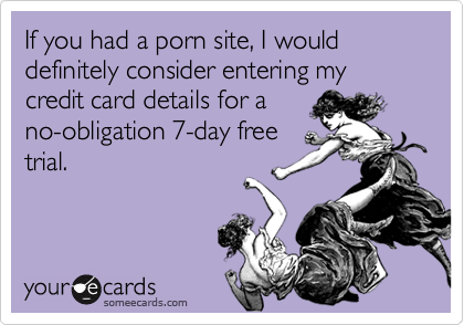 If you had a porn site, I would definitely consider entering my credit card details for a
no-obligation 7-day free
trial.