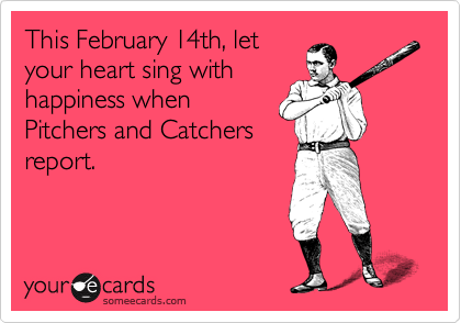 This February 14th, let
your heart sing with
happiness when
Pitchers and Catchers
report.