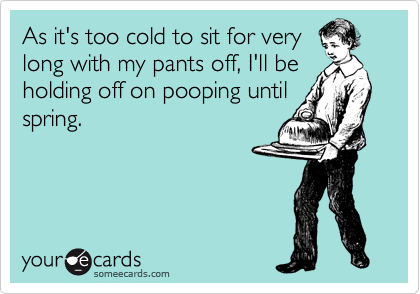 As it's too cold to sit for very
long with my pants off, I'll be
holding off on pooping until
spring.