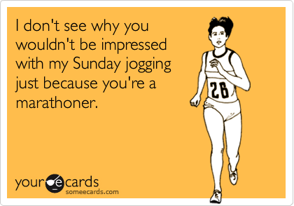 I don't see why youwouldn't be impressedwith my Sunday joggingjust because you're amarathoner.